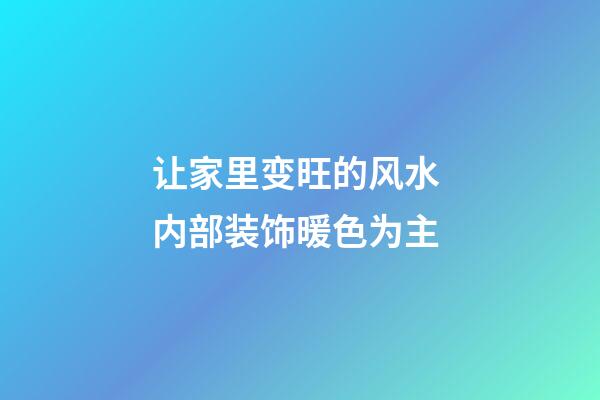 让家里变旺的风水 内部装饰暖色为主